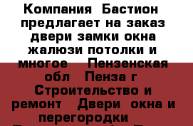 Компания «Бастион» предлагает на заказ:двери,замки,окна,жалюзи,потолки и многое! - Пензенская обл., Пенза г. Строительство и ремонт » Двери, окна и перегородки   . Пензенская обл.,Пенза г.